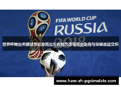 世界杯舞台关键球员挺身而出左右胜负改写历史走向与荣耀命运交织