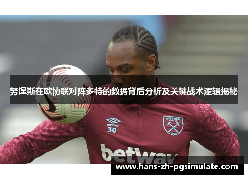 努涅斯在欧协联对阵多特的数据背后分析及关键战术逻辑揭秘