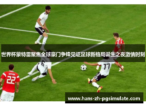 世界杯蒙特雷聚焦全球豪门争锋见证足球新格局诞生之夜激情时刻
