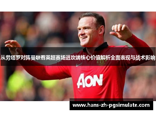 从劳塔罗对阵曼联看英超赛场进攻端核心价值解析全面表现与战术影响