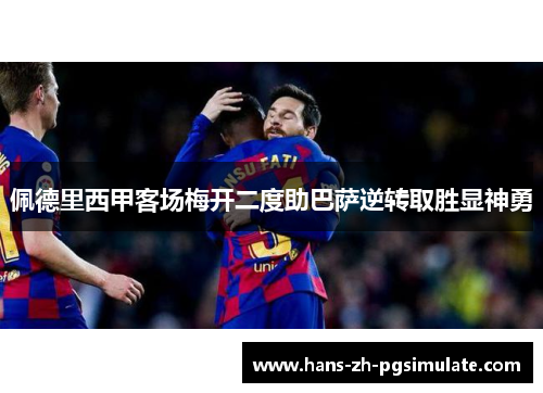 佩德里西甲客场梅开二度助巴萨逆转取胜显神勇 佩德里西甲客场梅开二度助巴萨逆转取胜显神勇