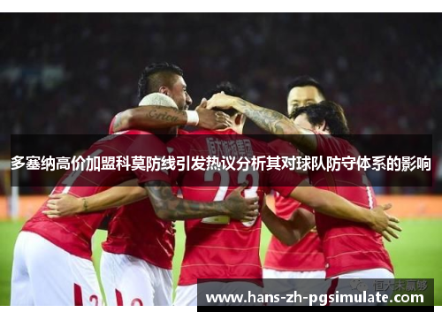 多塞纳高价加盟科莫防线引发热议分析其对球队防守体系的影响