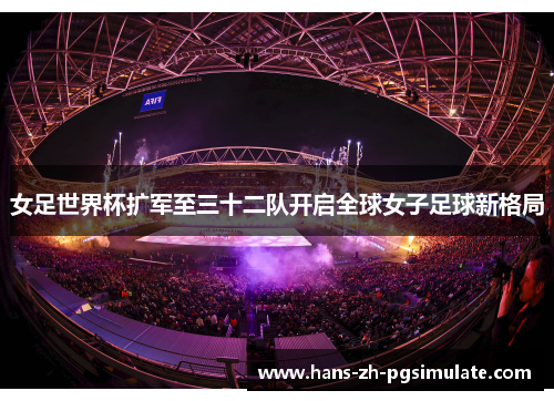 女足世界杯扩军至三十二队开启全球女子足球新格局