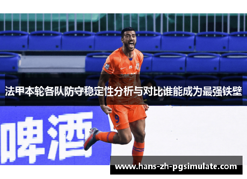 法甲本轮各队防守稳定性分析与对比谁能成为最强铁壁