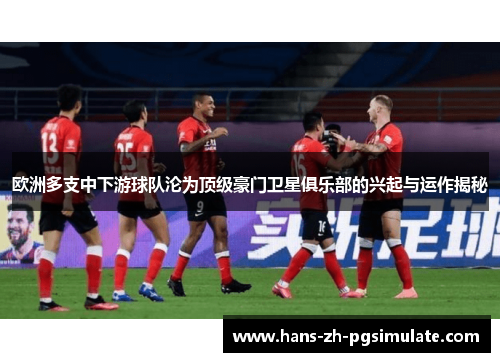 欧洲多支中下游球队沦为顶级豪门卫星俱乐部的兴起与运作揭秘 欧洲多支中下游球队沦为顶级豪门卫星俱乐部的兴起与运作揭秘
