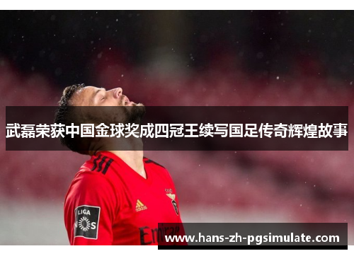 武磊荣获中国金球奖成四冠王续写国足传奇辉煌故事