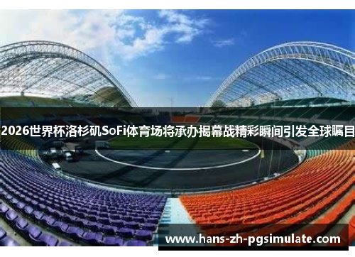 2026世界杯洛杉矶SoFi体育场将承办揭幕战精彩瞬间引发全球瞩目 2026世界杯洛杉矶SoFi体育场将承办揭幕战精彩瞬间引发全球瞩目