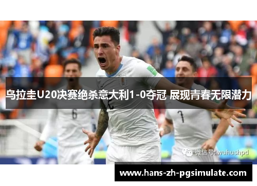 乌拉圭U20决赛绝杀意大利1-0夺冠 展现青春无限潜力