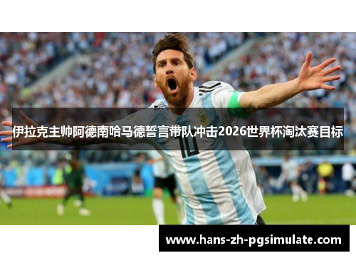 伊拉克主帅阿德南哈马德誓言带队冲击2026世界杯淘汰赛目标