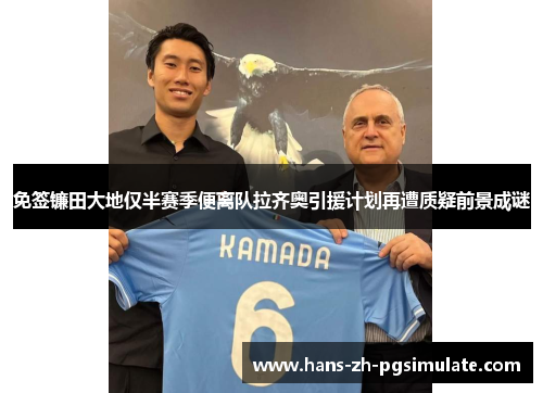 免签镰田大地仅半赛季便离队拉齐奥引援计划再遭质疑前景成谜