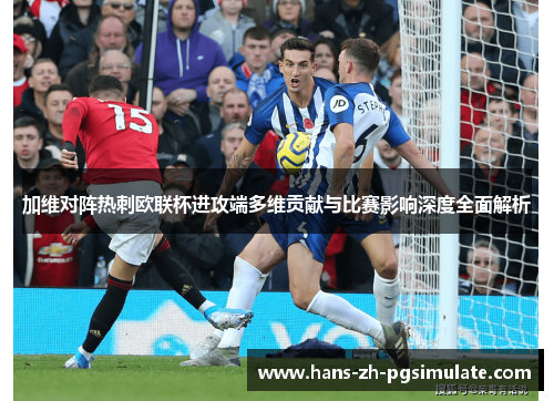 加维对阵热刺欧联杯进攻端多维贡献与比赛影响深度全面解析 加维对阵热刺欧联杯进攻端多维贡献与比赛影响深度全面解析
