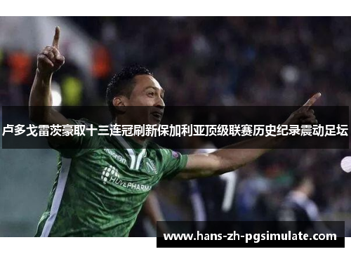 卢多戈雷茨豪取十三连冠刷新保加利亚顶级联赛历史纪录震动足坛