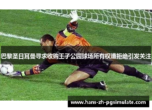 巴黎圣日耳曼寻求收购王子公园球场所有权遭拒绝引发关注 巴黎圣日耳曼寻求收购王子公园球场所有权遭拒绝引发关注
