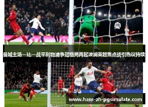曼城主场一比一战平利物浦争冠格局再起波澜英超焦点战引热议持续