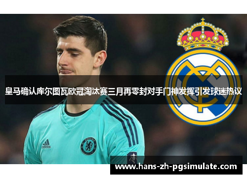 皇马确认库尔图瓦欧冠淘汰赛三月再零封对手门神发挥引发球迷热议