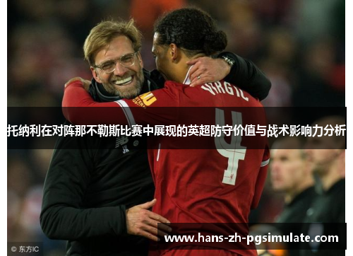 托纳利在对阵那不勒斯比赛中展现的英超防守价值与战术影响力分析