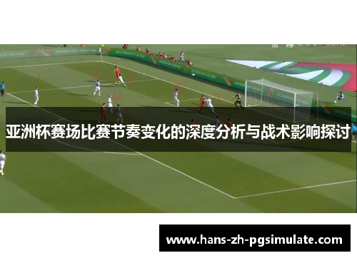 亚洲杯赛场比赛节奏变化的深度分析与战术影响探讨 亚洲杯赛场比赛节奏变化的深度分析与战术影响探讨