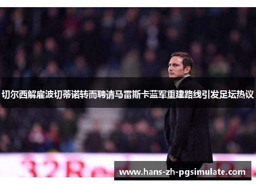 切尔西解雇波切蒂诺转而聘请马雷斯卡蓝军重建路线引发足坛热议