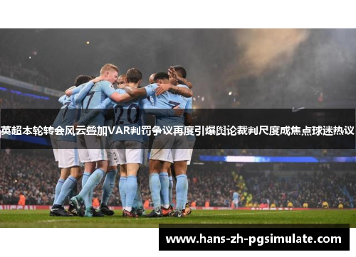 英超本轮转会风云叠加VAR判罚争议再度引爆舆论裁判尺度成焦点球迷热议 英超本轮转会风云叠加VAR判罚争议再度引爆舆论裁判尺度成焦点球迷热议