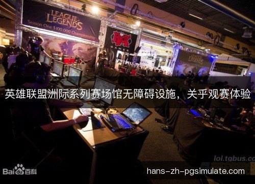英雄联盟洲际系列赛场馆无障碍设施,关乎观赛体验 英雄联盟洲际系列赛场馆无障碍设施,关乎观赛体验