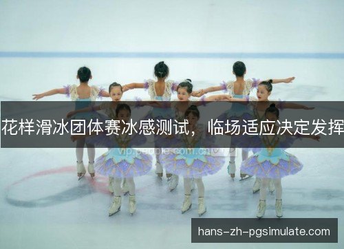 花样滑冰团体赛冰感测试,临场适应决定发挥 花样滑冰团体赛冰感测试,临场适应决定发挥