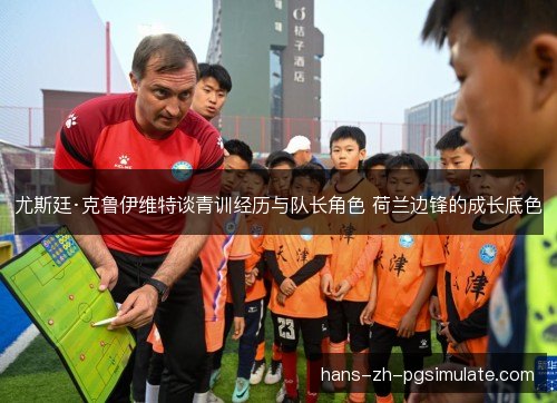尤斯廷·克鲁伊维特谈青训经历与队长角色 荷兰边锋的成长底色