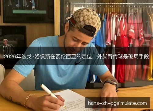 2026年迭戈·洛佩斯在瓦伦西亚的定位,外脚背传球是破局手段 2026年迭戈·洛佩斯在瓦伦西亚的定位,外脚背传球是破局手段